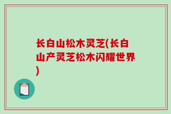 长白山松木灵芝(长白山产灵芝松木闪耀世界)