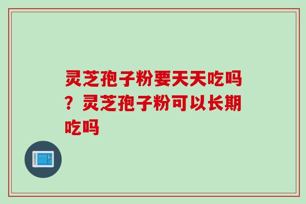 灵芝孢子粉要天天吃吗？灵芝孢子粉可以长期吃吗