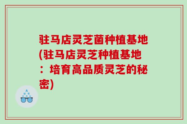 驻马店灵芝菌种植基地(驻马店灵芝种植基地：培育高品质灵芝的秘密)