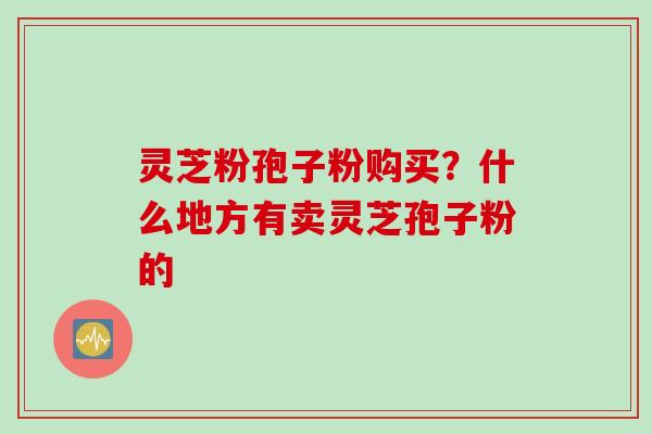 灵芝粉孢子粉购买？什么地方有卖灵芝孢子粉的