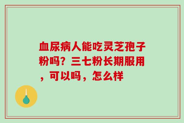 血尿病人能吃灵芝孢子粉吗？三七粉长期服用，可以吗，怎么样