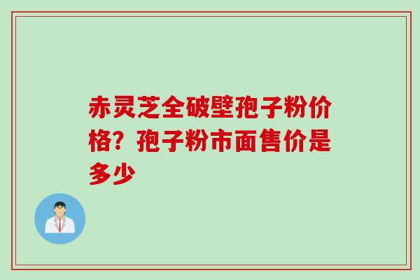 赤灵芝全破壁孢子粉价格？孢子粉市面售价是多少