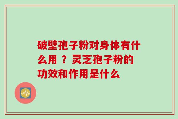 破壁孢子粉对身体有什么用 ？灵芝孢子粉的功效和作用是什么