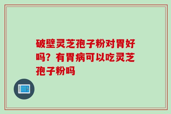 破壁灵芝孢子粉对胃好吗？有胃病可以吃灵芝孢子粉吗