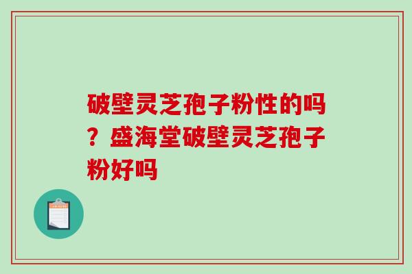 破壁灵芝孢子粉性的吗？盛海堂破壁灵芝孢子粉好吗