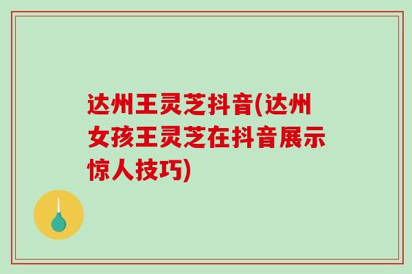 达州王灵芝抖音(达州女孩王灵芝在抖音展示惊人技巧)