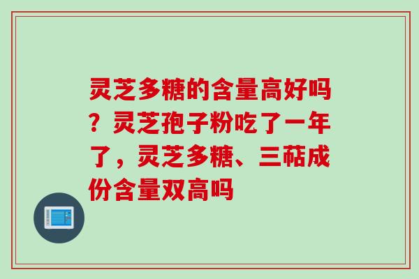 灵芝多糖的含量高好吗？灵芝孢子粉吃了一年了，灵芝多糖、三萜成份含量双高吗