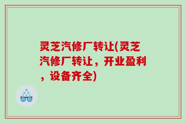 灵芝汽修厂转让(灵芝汽修厂转让，开业盈利，设备齐全)