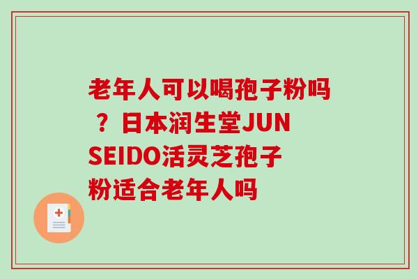 老年人可以喝孢子粉吗 ？日本润生堂JUNSEIDO活灵芝孢子粉适合老年人吗