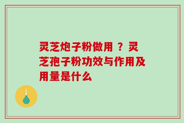 灵芝炮子粉做用 ？灵芝孢子粉功效与作用及用量是什么
