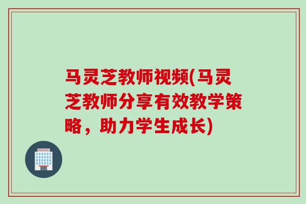 马灵芝教师视频(马灵芝教师分享有效教学策略，助力学生成长)