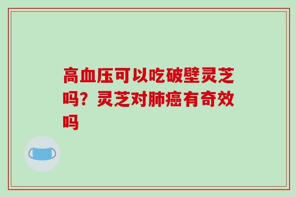 高血压可以吃破壁灵芝吗？灵芝对肺癌有奇效吗
