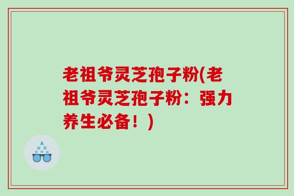 老祖爷灵芝孢子粉(老祖爷灵芝孢子粉：强力养生必备！)