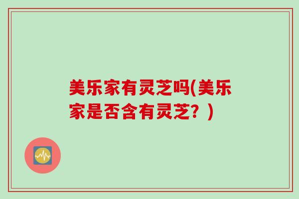 美乐家有灵芝吗(美乐家是否含有灵芝？)