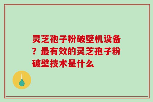 灵芝孢子粉破壁机设备？最有效的灵芝孢子粉破壁技术是什么