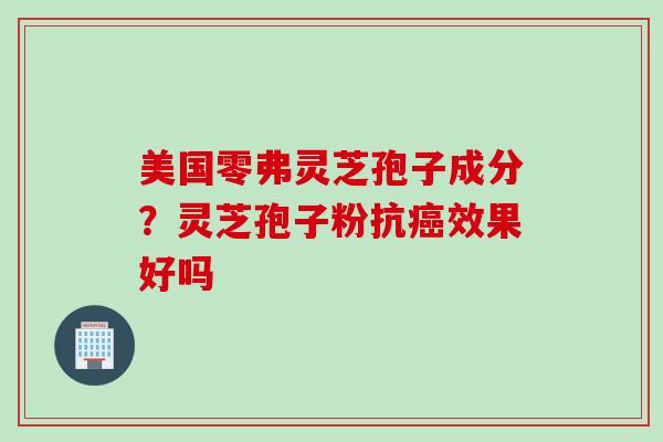 美国零弗灵芝孢子成分？灵芝孢子粉抗癌效果好吗