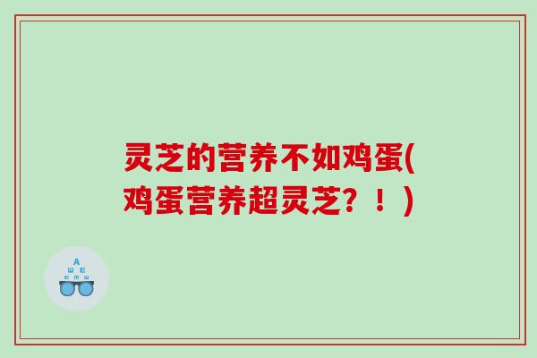 灵芝的营养不如鸡蛋(鸡蛋营养超灵芝？！)