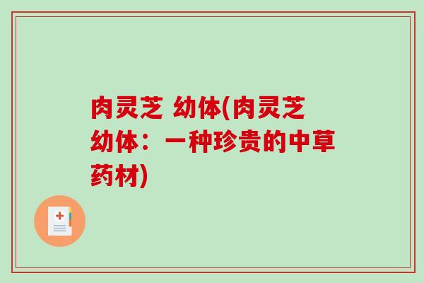 肉灵芝 幼体(肉灵芝幼体：一种珍贵的中草药材)