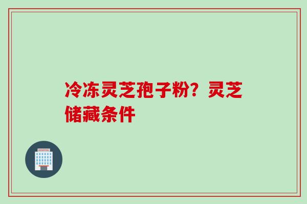 冷冻灵芝孢子粉？灵芝储藏条件