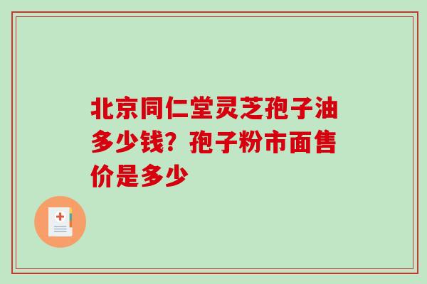 北京同仁堂灵芝孢子油多少钱?孢子粉市面售价是多少 北京同仁堂灵芝孢子油多少钱?孢子粉市面售价是多少