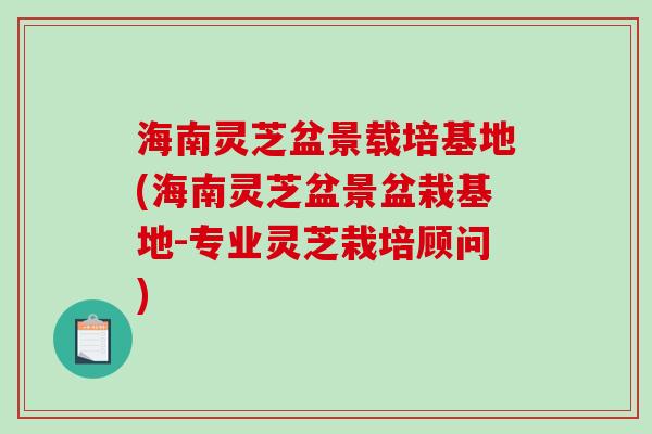 海南灵芝盆景载培基地(海南灵芝盆景盆栽基地-专业灵芝栽培顾问)