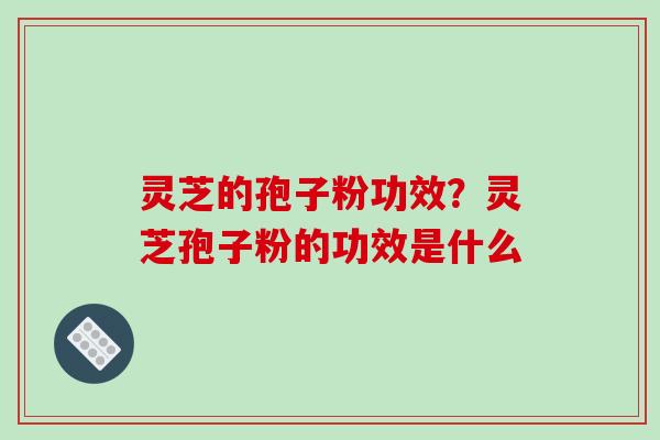 灵芝的孢子粉功效？灵芝孢子粉的功效是什么