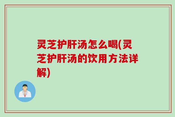 灵芝护肝汤怎么喝(灵芝护肝汤的饮用方法详解)