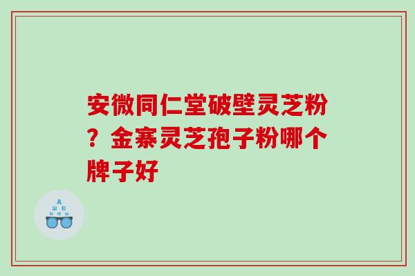 安微同仁堂破壁灵芝粉？金寨灵芝孢子粉哪个牌子好