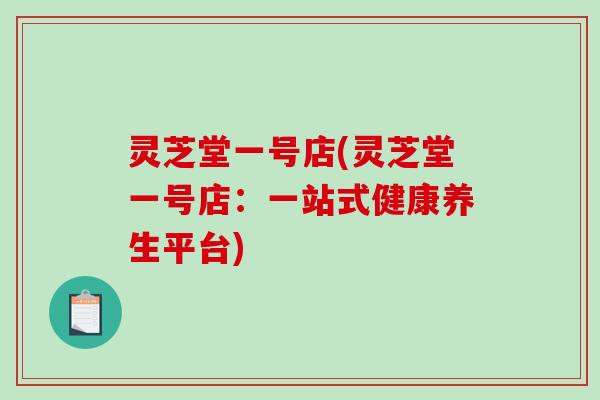 灵芝堂一号店(灵芝堂一号店：一站式健康养生平台)