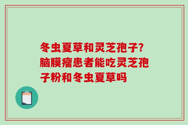 冬虫夏草和灵芝孢子?脑膜瘤患者能吃灵芝孢子粉和冬虫夏草吗 冬虫夏草和灵芝孢子?脑膜瘤患者能吃灵芝孢子粉和冬虫夏草吗