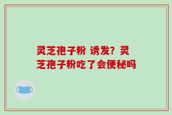灵芝孢子粉 诱发？灵芝孢子粉吃了会便秘吗