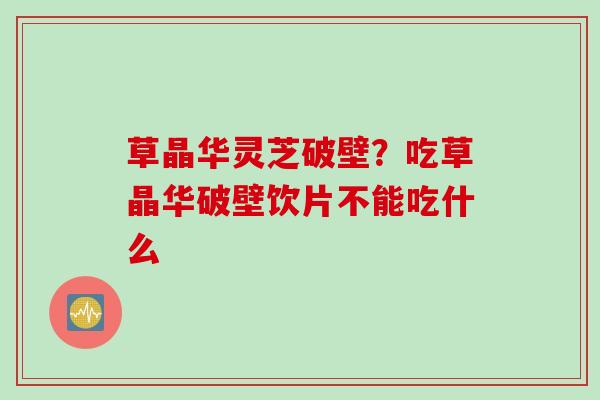 草晶华灵芝破壁？吃草晶华破壁饮片不能吃什么