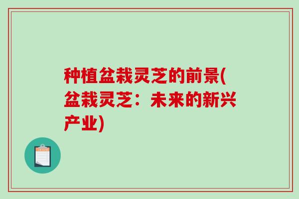 种植盆栽灵芝的前景(盆栽灵芝：未来的新兴产业)