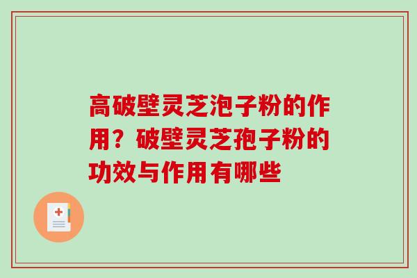 高破壁灵芝泡子粉的作用？破壁灵芝孢子粉的功效与作用有哪些