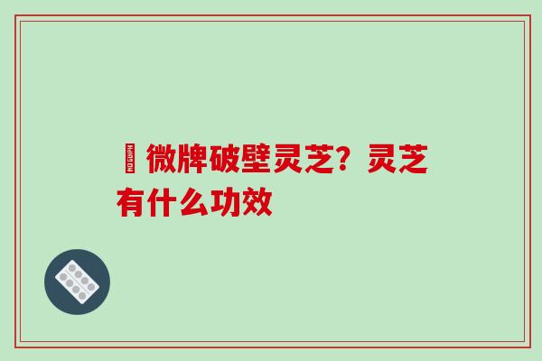 粵微牌破壁灵芝？灵芝有什么功效
