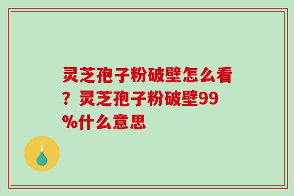 灵芝孢子粉破壁怎么看？灵芝孢子粉破壁99%什么意思