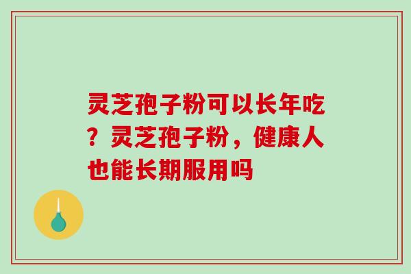 灵芝孢子粉可以长年吃？灵芝孢子粉，健康人也能长期服用吗