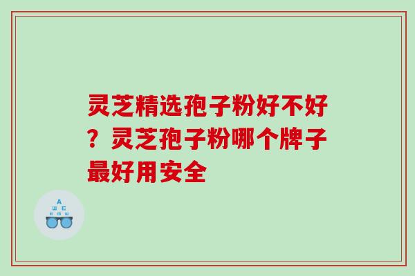 灵芝精选孢子粉好不好？灵芝孢子粉哪个牌子最好用安全