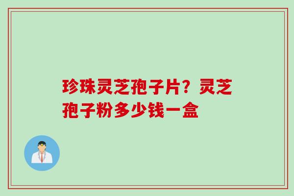 珍珠灵芝孢子片？灵芝孢子粉多少钱一盒