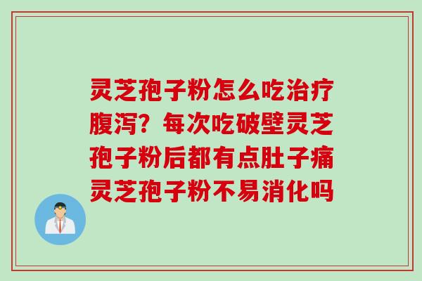 灵芝孢子粉怎么吃治疗腹泻？每次吃破壁灵芝孢子粉后都有点肚子痛灵芝孢子粉不易消化吗