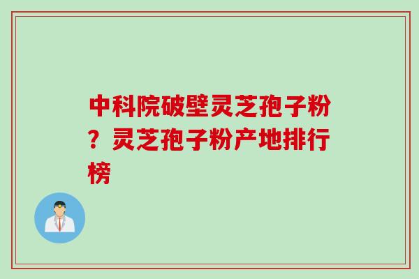 中科院破壁灵芝孢子粉？灵芝孢子粉产地排行榜