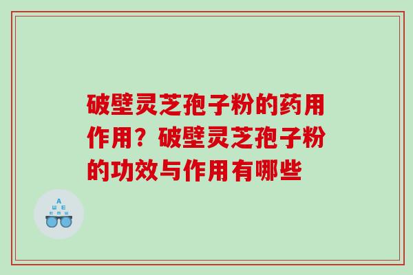 破壁灵芝孢子粉的药用作用？破壁灵芝孢子粉的功效与作用有哪些