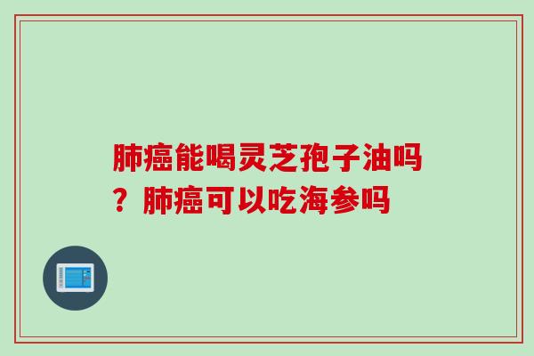 肺癌能喝灵芝孢子油吗？肺癌可以吃海参吗