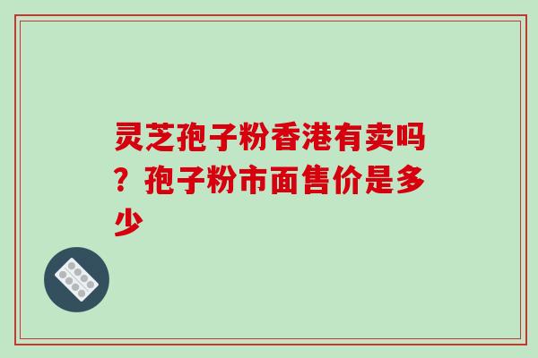 灵芝孢子粉香港有卖吗？孢子粉市面售价是多少
