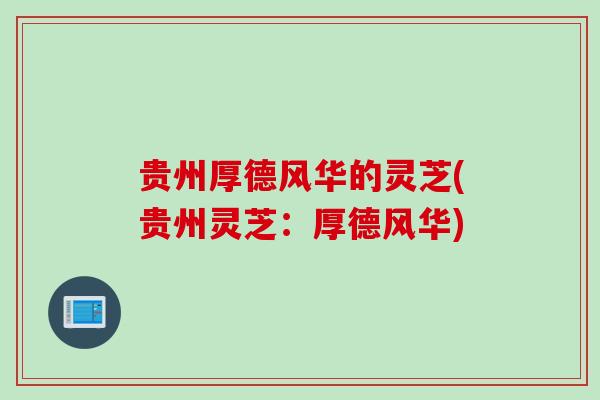 贵州厚德风华的灵芝(贵州灵芝：厚德风华)