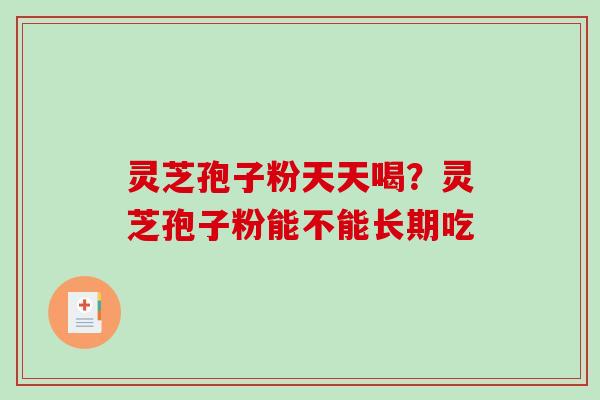灵芝孢子粉天天喝？灵芝孢子粉能不能长期吃