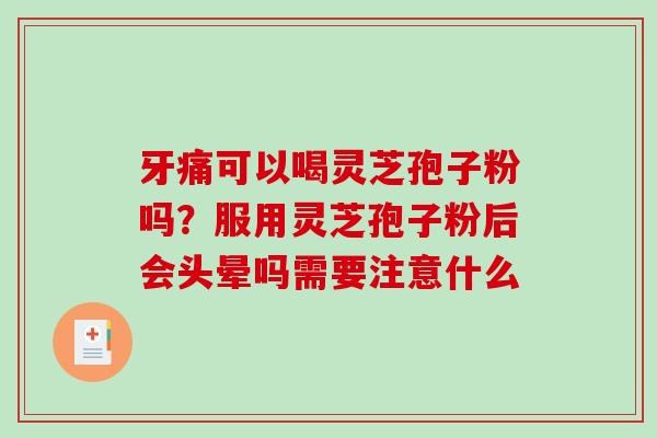 牙痛可以喝灵芝孢子粉吗？服用灵芝孢子粉后会头晕吗需要注意什么