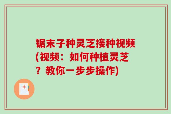 锯末子种灵芝接种视频(视频：如何种植灵芝？教你一步步操作)