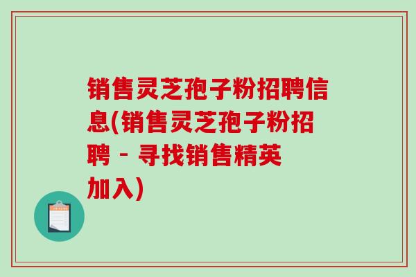 销售灵芝孢子粉招聘信息(销售灵芝孢子粉招聘 - 寻找销售精英加入)