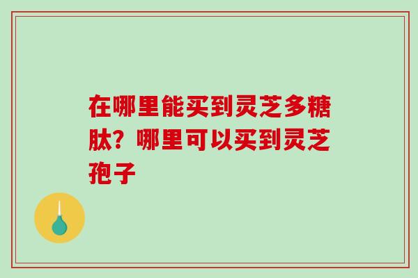 在哪里能买到灵芝多糖肽？哪里可以买到灵芝孢子